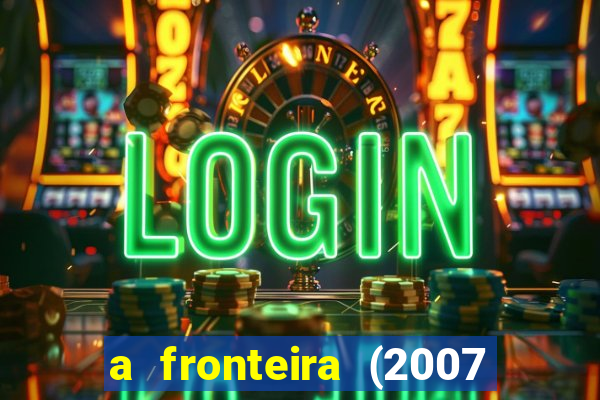 a fronteira (2007 filme completo download)